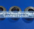 How Is the Wear Resistance of Cemented Carbide?